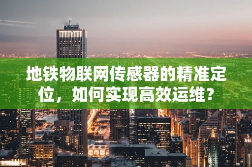 地铁物联网传感器的精准定位，如何实现高效运维？