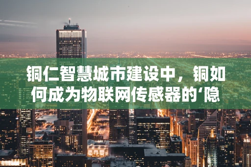铜仁智慧城市建设中，铜如何成为物联网传感器的‘隐形冠军’？