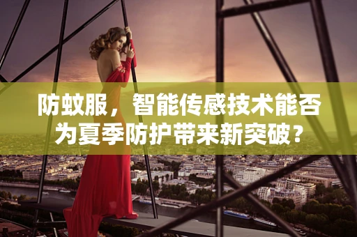 防蚊服，智能传感技术能否为夏季防护带来新突破？
