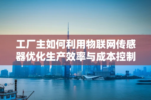 工厂主如何利用物联网传感器优化生产效率与成本控制？