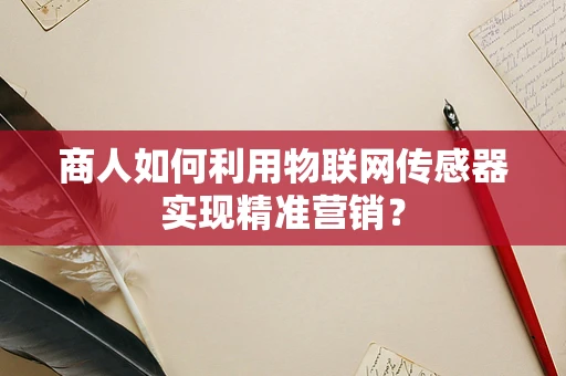商人如何利用物联网传感器实现精准营销？