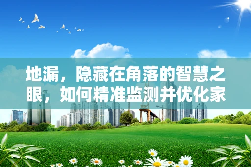 地漏，隐藏在角落的智慧之眼，如何精准监测并优化家居环境？