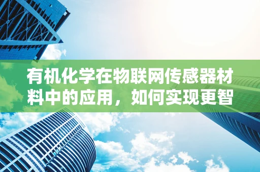 有机化学在物联网传感器材料中的应用，如何实现更智能的传感？