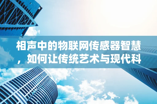 相声中的物联网传感器智慧，如何让传统艺术与现代科技共舞？