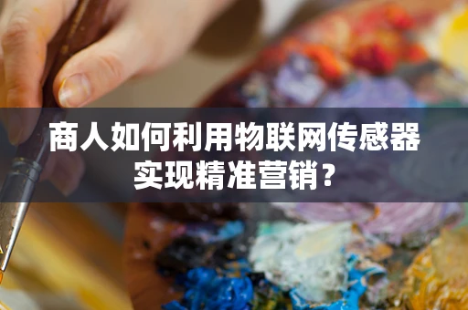 商人如何利用物联网传感器实现精准营销？