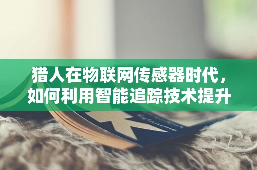 猎人在物联网传感器时代，如何利用智能追踪技术提升狩猎效率？