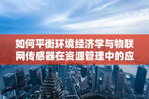 如何平衡环境经济学与物联网传感器在资源管理中的应用？