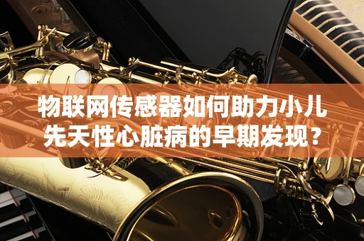物联网传感器如何助力小儿先天性心脏病的早期发现？