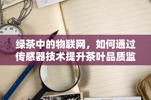 绿茶中的物联网，如何通过传感器技术提升茶叶品质监控？