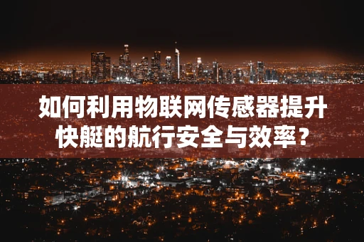 如何利用物联网传感器提升快艇的航行安全与效率？