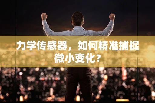 力学传感器，如何精准捕捉微小变化？