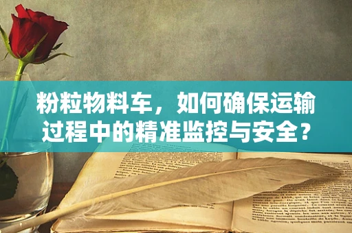 粉粒物料车，如何确保运输过程中的精准监控与安全？