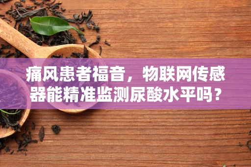 痛风患者福音，物联网传感器能精准监测尿酸水平吗？