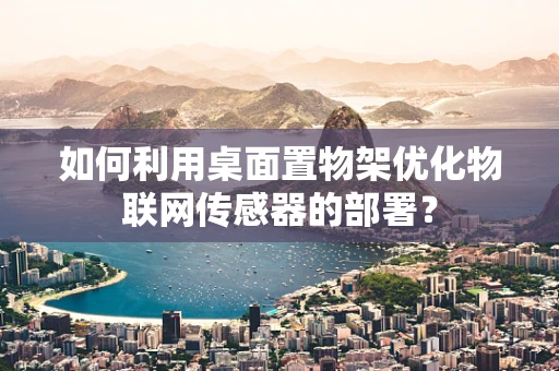 如何利用桌面置物架优化物联网传感器的部署？