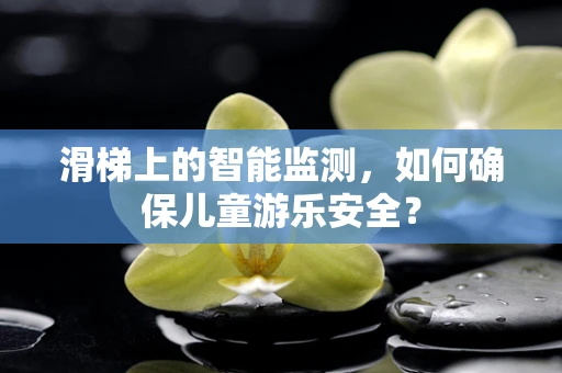 滑梯上的智能监测，如何确保儿童游乐安全？