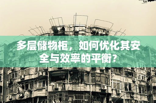 多层储物柜，如何优化其安全与效率的平衡？