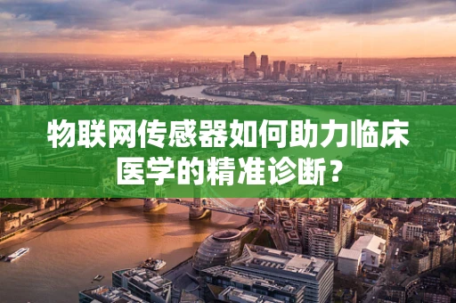 物联网传感器如何助力临床医学的精准诊断？