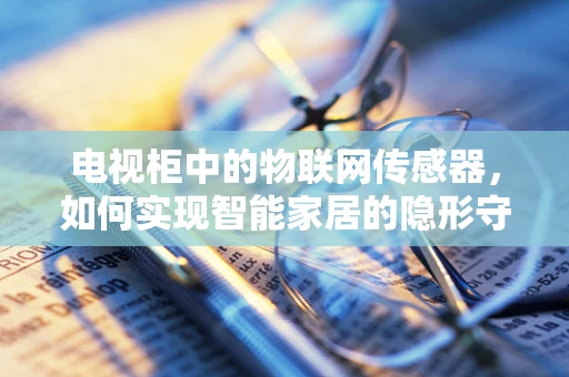 电视柜中的物联网传感器，如何实现智能家居的隐形守护者？