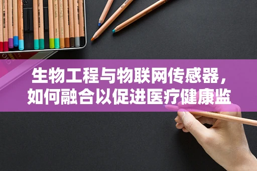 生物工程与物联网传感器，如何融合以促进医疗健康监测？