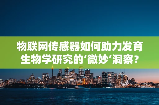 物联网传感器如何助力发育生物学研究的‘微妙’洞察？