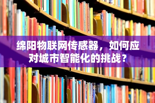绵阳物联网传感器，如何应对城市智能化的挑战？