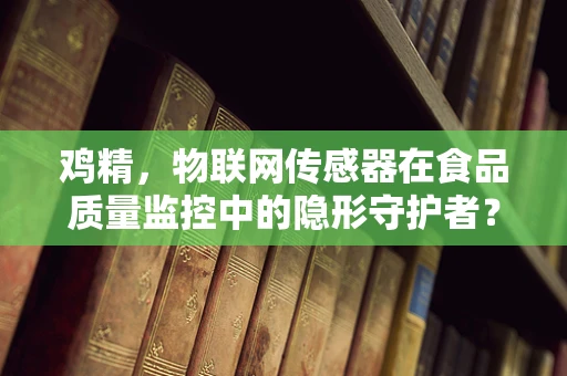 鸡精，物联网传感器在食品质量监控中的隐形守护者？