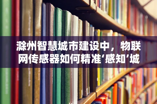 滁州智慧城市建设中，物联网传感器如何精准‘感知’城市脉动？