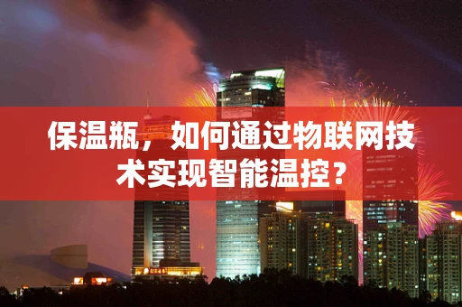 保温瓶，如何通过物联网技术实现智能温控？