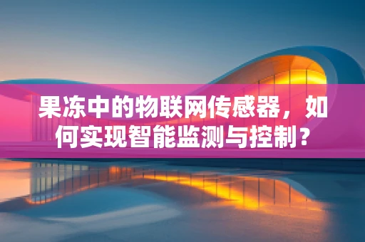 果冻中的物联网传感器，如何实现智能监测与控制？