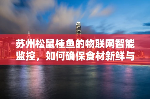苏州松鼠桂鱼的物联网智能监控，如何确保食材新鲜与安全？