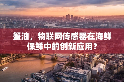 蟹油，物联网传感器在海鲜保鲜中的创新应用？