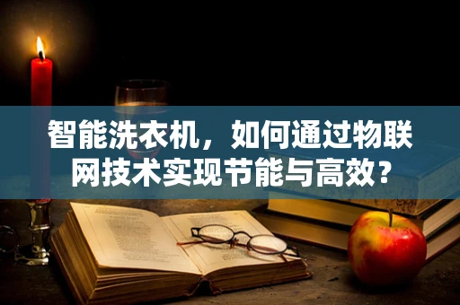 智能洗衣机，如何通过物联网技术实现节能与高效？
