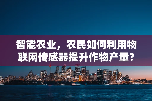 智能农业，农民如何利用物联网传感器提升作物产量？
