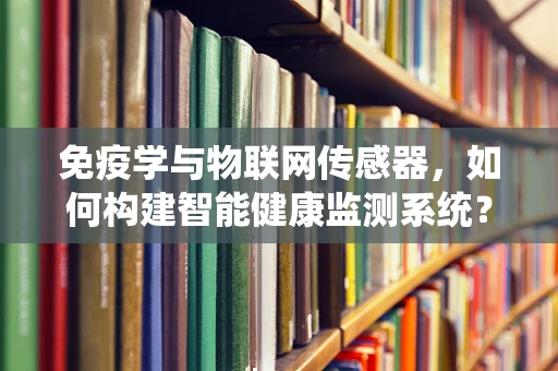 免疫学与物联网传感器，如何构建智能健康监测系统？