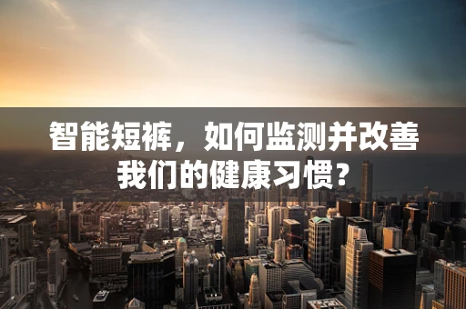 智能短裤，如何监测并改善我们的健康习惯？