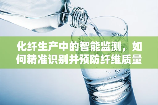 化纤生产中的智能监测，如何精准识别并预防纤维质量缺陷？