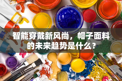 智能穿戴新风尚，帽子面料的未来趋势是什么？