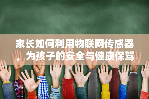 家长如何利用物联网传感器，为孩子的安全与健康保驾护航？