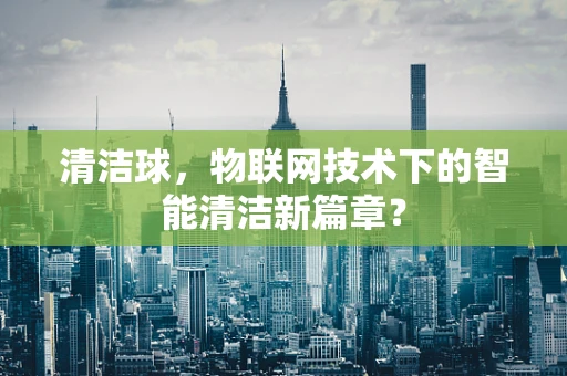 清洁球，物联网技术下的智能清洁新篇章？