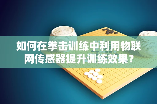 如何在拳击训练中利用物联网传感器提升训练效果？