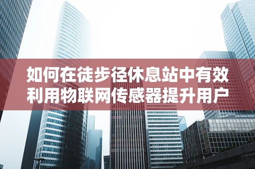 如何在徒步径休息站中有效利用物联网传感器提升用户体验？