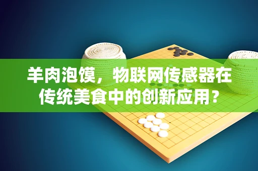 羊肉泡馍，物联网传感器在传统美食中的创新应用？