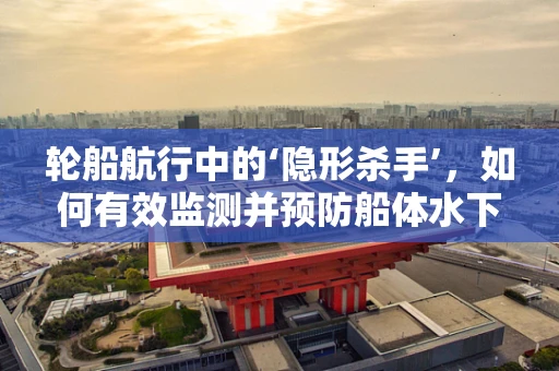 轮船航行中的‘隐形杀手’，如何有效监测并预防船体水下腐蚀？