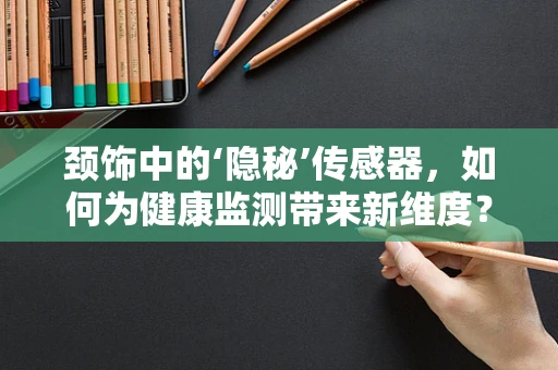 颈饰中的‘隐秘’传感器，如何为健康监测带来新维度？