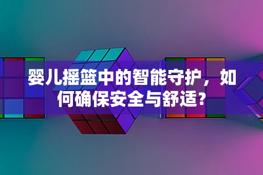 婴儿摇篮中的智能守护，如何确保安全与舒适？