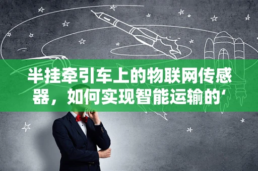 半挂牵引车上的物联网传感器，如何实现智能运输的‘耳目’？