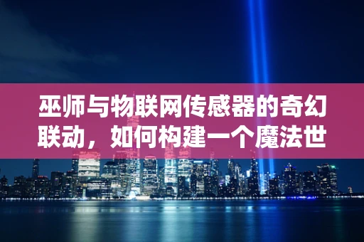 巫师与物联网传感器的奇幻联动，如何构建一个魔法世界的智能监控系统？
