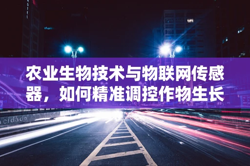 农业生物技术与物联网传感器，如何精准调控作物生长环境？
