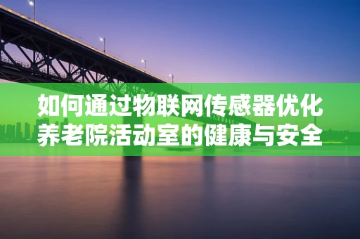 如何通过物联网传感器优化养老院活动室的健康与安全环境？