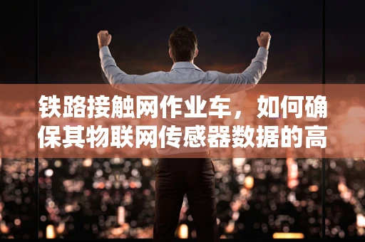 铁路接触网作业车，如何确保其物联网传感器数据的高效与安全？
